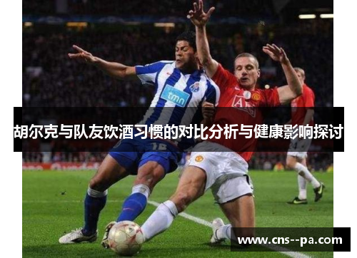 胡尔克与队友饮酒习惯的对比分析与健康影响探讨