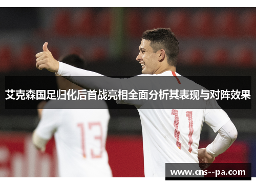 艾克森国足归化后首战亮相全面分析其表现与对阵效果