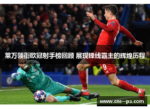 莱万领衔欧冠射手榜回顾 展现锋线霸主的辉煌历程