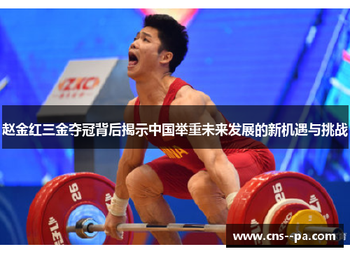 赵金红三金夺冠背后揭示中国举重未来发展的新机遇与挑战