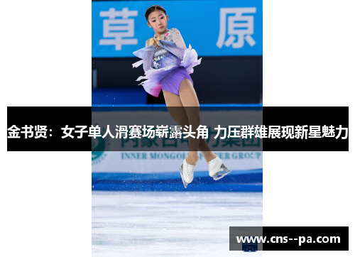 金书贤：女子单人滑赛场崭露头角 力压群雄展现新星魅力