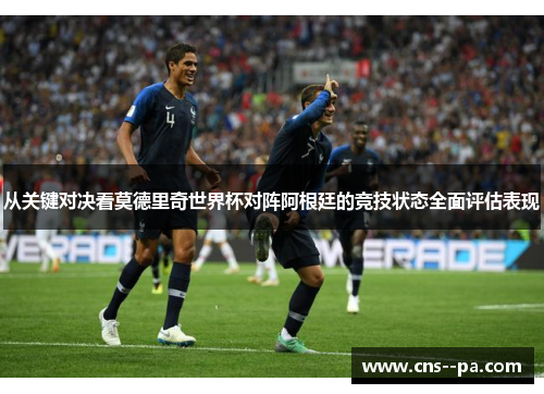 从关键对决看莫德里奇世界杯对阵阿根廷的竞技状态全面评估表现