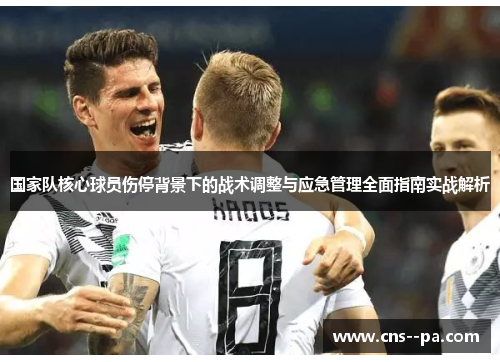 国家队核心球员伤停背景下的战术调整与应急管理全面指南实战解析