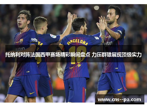 托纳利对阵法国西甲赛场精彩瞬间盘点 力压群雄展现顶级实力