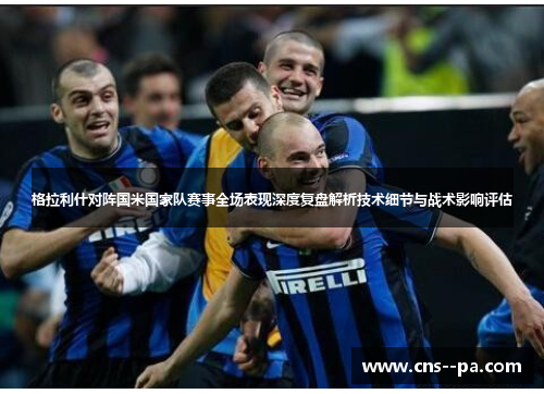 格拉利什对阵国米国家队赛事全场表现深度复盘解析技术细节与战术影响评估