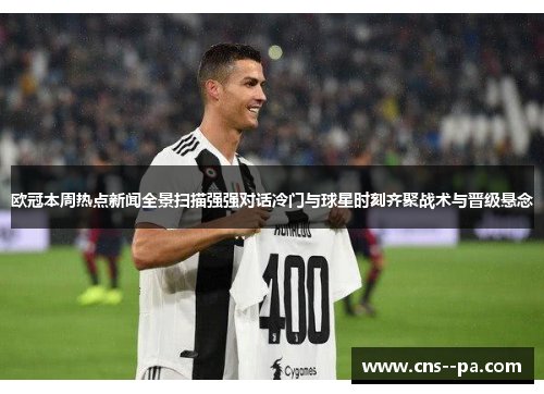 欧冠本周热点新闻全景扫描强强对话冷门与球星时刻齐聚战术与晋级悬念