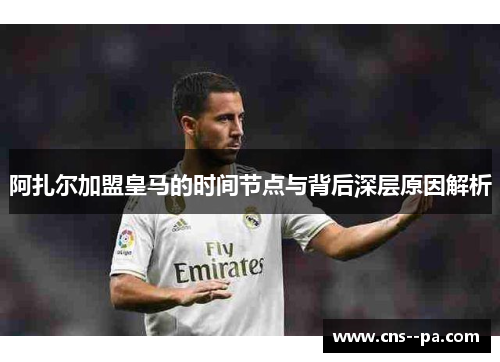 阿扎尔加盟皇马的时间节点与背后深层原因解析