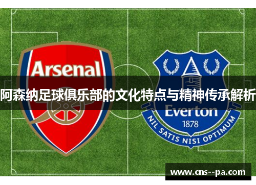 阿森纳足球俱乐部的文化特点与精神传承解析