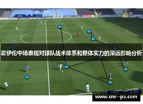霍伊伦中场表现对球队战术体系和整体实力的深远影响分析