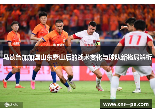 马德鲁加加盟山东泰山后的战术变化与球队新格局解析