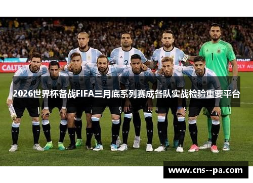 2026世界杯备战FIFA三月底系列赛成各队实战检验重要平台