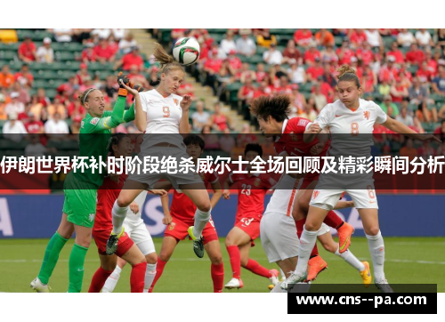 伊朗世界杯补时阶段绝杀威尔士全场回顾及精彩瞬间分析