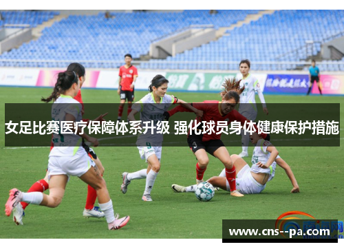 女足比赛医疗保障体系升级 强化球员身体健康保护措施