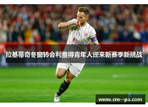 拉基蒂奇冬窗转会利雅得青年人迎来新赛季新挑战