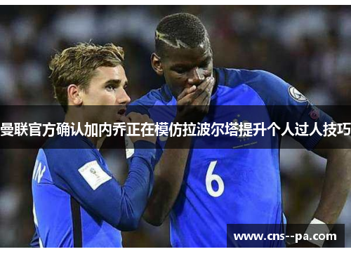 曼联官方确认加内乔正在模仿拉波尔塔提升个人过人技巧