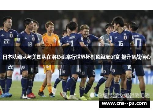 日本队确认与美国队在洛杉矶举行世界杯前顶级友谊赛 提升备战信心