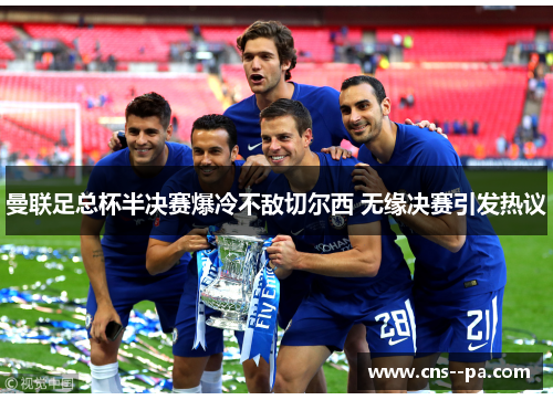曼联足总杯半决赛爆冷不敌切尔西 无缘决赛引发热议
