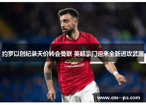 约罗以创纪录天价转会曼联 英超豪门迎来全新进攻武器