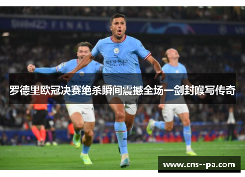 罗德里欧冠决赛绝杀瞬间震撼全场一剑封喉写传奇