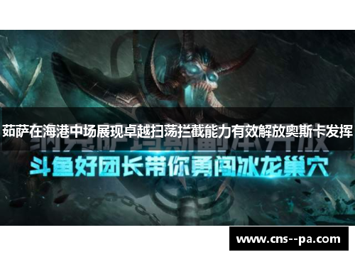 茹萨在海港中场展现卓越扫荡拦截能力有效解放奥斯卡发挥