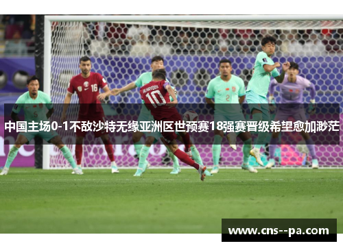 中国主场0-1不敌沙特无缘亚洲区世预赛18强赛晋级希望愈加渺茫