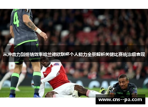 从冲击力到终结效率哈兰德欧联杯个人能力全景解析关键比赛统治级表现