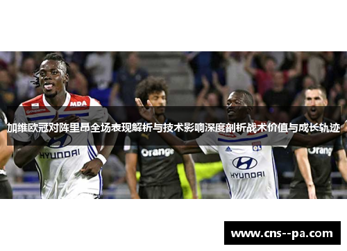 加维欧冠对阵里昂全场表现解析与技术影响深度剖析战术价值与成长轨迹