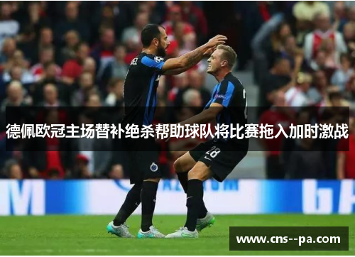 德佩欧冠主场替补绝杀帮助球队将比赛拖入加时激战