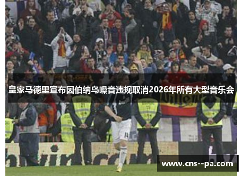 皇家马德里宣布因伯纳乌噪音违规取消2026年所有大型音乐会