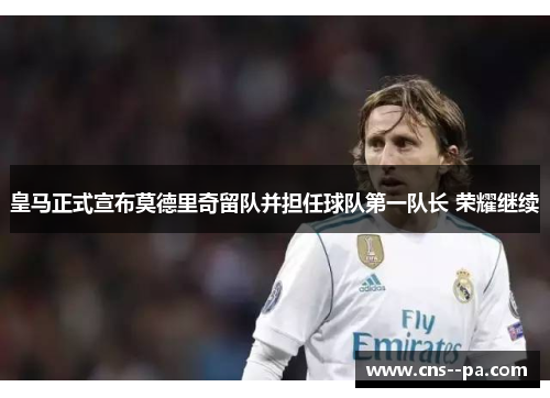 皇马正式宣布莫德里奇留队并担任球队第一队长 荣耀继续