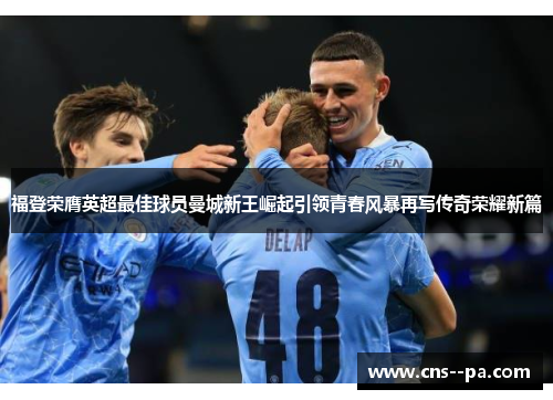 福登荣膺英超最佳球员曼城新王崛起引领青春风暴再写传奇荣耀新篇