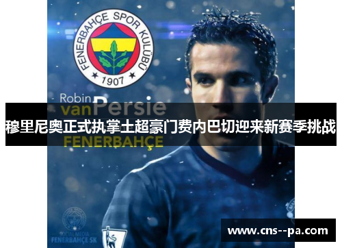 穆里尼奥正式执掌土超豪门费内巴切迎来新赛季挑战