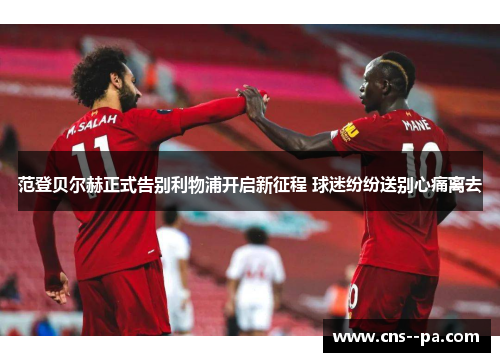 范登贝尔赫正式告别利物浦开启新征程 球迷纷纷送别心痛离去