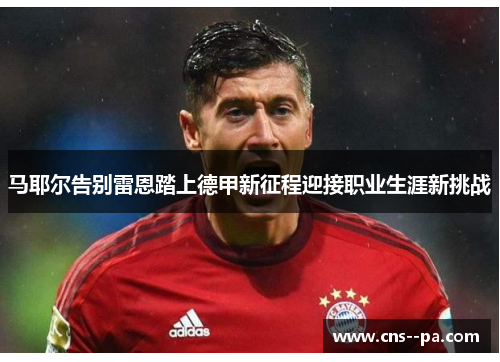 马耶尔告别雷恩踏上德甲新征程迎接职业生涯新挑战