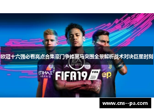 欧冠十六强必看亮点合集豪门争锋黑马突围全景解析战术对决巨星时刻