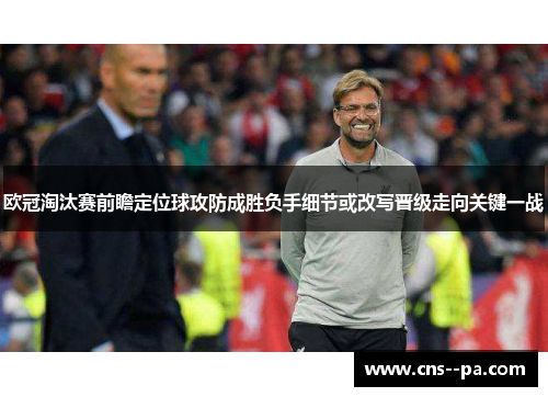 欧冠淘汰赛前瞻定位球攻防成胜负手细节或改写晋级走向关键一战