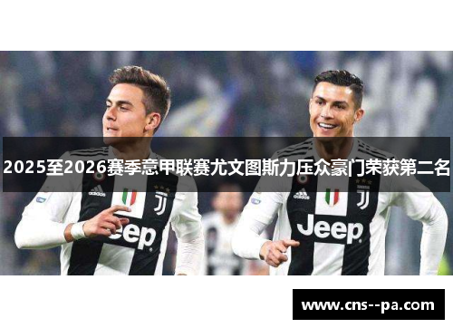 2025至2026赛季意甲联赛尤文图斯力压众豪门荣获第二名