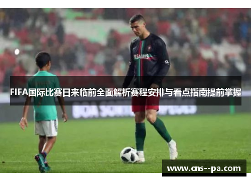 FIFA国际比赛日来临前全面解析赛程安排与看点指南提前掌握