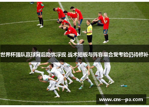 世界杯强队赢球背后隐忧浮现 战术短板与阵容磨合受考验仍待修补