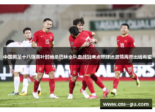 中国男足十八强赛补时绝杀巴林全队血战到底点燃球迷激情再燃出线希望