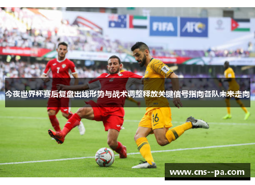 今夜世界杯赛后复盘出线形势与战术调整释放关键信号指向各队未来走向