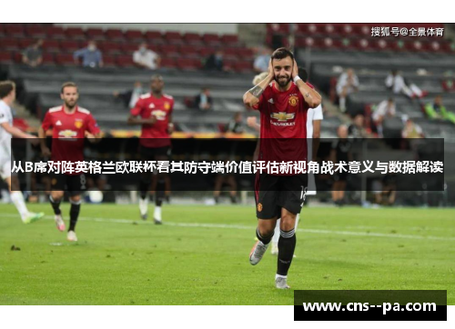 从B席对阵英格兰欧联杯看其防守端价值评估新视角战术意义与数据解读