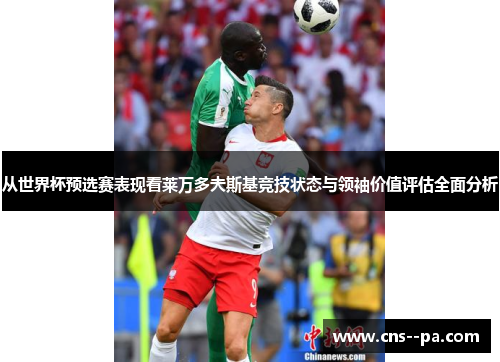 从世界杯预选赛表现看莱万多夫斯基竞技状态与领袖价值评估全面分析