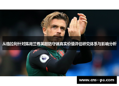 从格拉利什对阵荷兰看英超防守端真实价值评估研究体系与影响分析