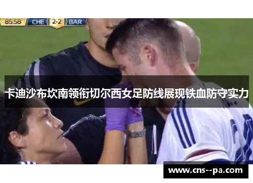 卡迪沙布坎南领衔切尔西女足防线展现铁血防守实力