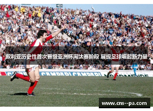 叙利亚历史性首次晋级亚洲杯淘汰赛阶段 展现足球崛起新力量