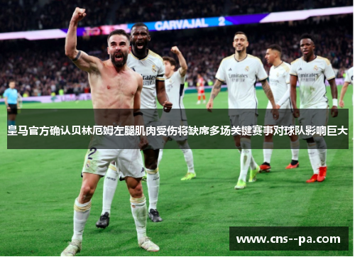 皇马官方确认贝林厄姆左腿肌肉受伤将缺席多场关键赛事对球队影响巨大