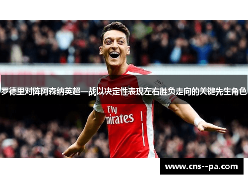 罗德里对阵阿森纳英超一战以决定性表现左右胜负走向的关键先生角色