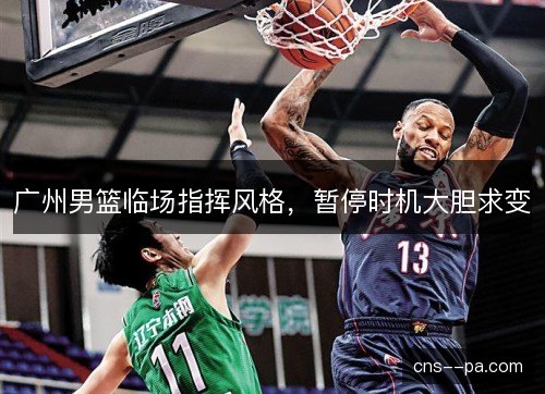广州男篮临场指挥风格，暂停时机大胆求变