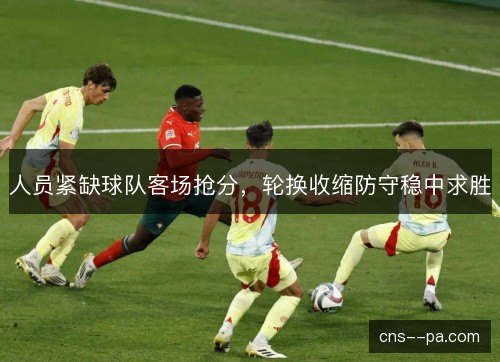 人员紧缺球队客场抢分，轮换收缩防守稳中求胜